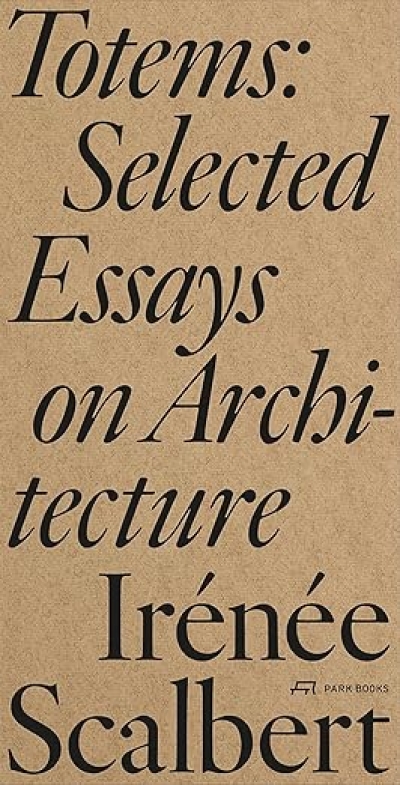 Irénée Scalbert. Totems: Selected Essays on Architecture