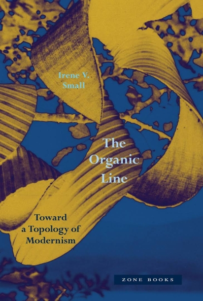 Irene V. Small. The Organic Line. Toward a Topology of Modernism